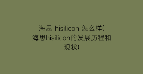 “海思hisilicon怎么样(海思hisilicon的发展历程和现状)